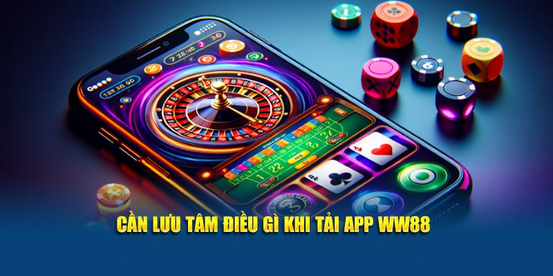 Cần lưu tâm điều gì khi tải app WW88